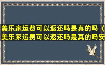 美乐家运费可以返还吗是真的吗（美乐家运费可以返还吗是真的吗安全吗）