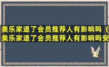 美乐家退了会员推荐人有影响吗（美乐家退了会员推荐人有影响吗安全吗）