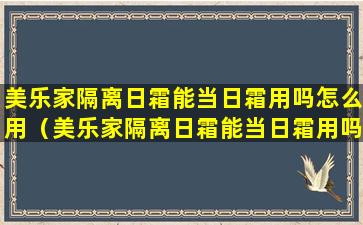 美乐家隔离日霜能当日霜用吗怎么用（美乐家隔离日霜能当日霜用吗怎么用视频）