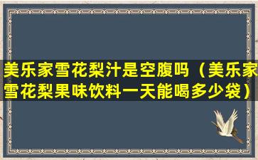 美乐家雪花梨汁是空腹吗（美乐家雪花梨果味饮料一天能喝多少袋）