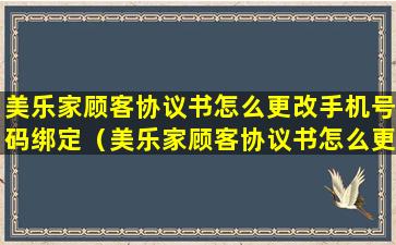 美乐家顾客协议书怎么更改手机号码绑定（美乐家顾客协议书怎么更改手机号码绑定的）