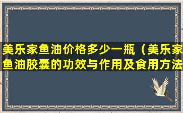 美乐家鱼油价格多少一瓶（美乐家鱼油胶囊的功效与作用及食用方法）