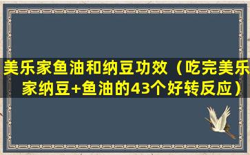 美乐家鱼油和纳豆功效（吃完美乐家纳豆+鱼油的43个好转反应）