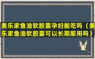 美乐家鱼油软胶囊孕妇能吃吗（美乐家鱼油软胶囊可以长期服用吗）