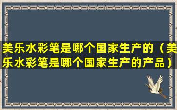 美乐水彩笔是哪个国家生产的（美乐水彩笔是哪个国家生产的产品）