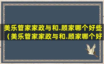 美乐管家家政与和.顾家哪个好些（美乐管家家政与和.顾家哪个好些一点）