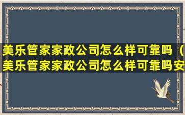 美乐管家家政公司怎么样可靠吗（美乐管家家政公司怎么样可靠吗安全吗）