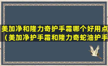 美加净和隆力奇护手霜哪个好用点（美加净护手霜和隆力奇蛇油护手霜哪个好）