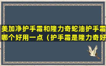 美加净护手霜和隆力奇蛇油护手霜哪个好用一点（护手霜是隆力奇好,还是美加净好）