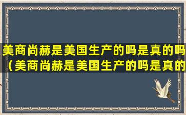 美商尚赫是美国生产的吗是真的吗（美商尚赫是美国生产的吗是真的吗知乎）