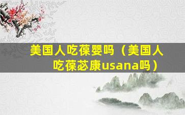 美国人吃葆婴吗（美国人吃葆苾康usana吗）