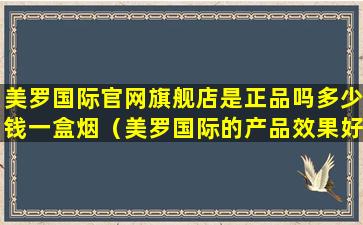 美罗国际官网旗舰店是正品吗多少钱一盒烟（美罗国际的产品效果好不好）