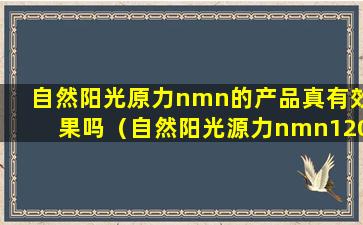 自然阳光原力nmn的产品真有效果吗（自然阳光源力nmn12000多少钱一瓶）