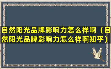 自然阳光品牌影响力怎么样啊（自然阳光品牌影响力怎么样啊知乎）