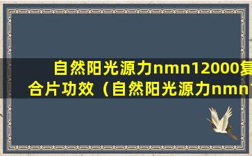 自然阳光源力nmn12000复合片功效（自然阳光源力nmn12000多少钱一瓶）