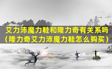 艾力沛魔力鞋和隆力奇有关系吗（隆力奇艾力沛魔力鞋怎么购买）