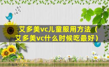 艾多美vc儿童服用方法（艾多美vc什么时候吃最好）