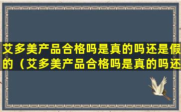 艾多美产品合格吗是真的吗还是假的（艾多美产品合格吗是真的吗还是假的啊）