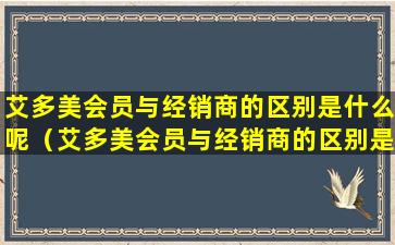 艾多美会员与经销商的区别是什么呢（艾多美会员与经销商的区别是什么呢英文）