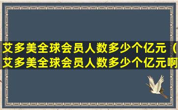 艾多美全球会员人数多少个亿元（艾多美全球会员人数多少个亿元啊）