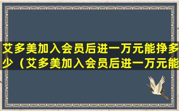 艾多美加入会员后进一万元能挣多少（艾多美加入会员后进一万元能挣多少佣金）