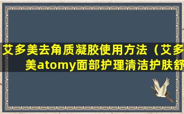 艾多美去角质凝胶使用方法（艾多美atomy面部护理清洁护肤舒缓肌肤去角质凝胶）