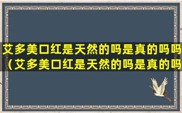 艾多美口红是天然的吗是真的吗吗（艾多美口红是天然的吗是真的吗吗多少钱）