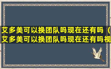 艾多美可以换团队吗现在还有吗（艾多美可以换团队吗现在还有吗视频）