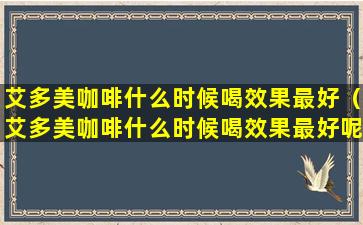 艾多美咖啡什么时候喝效果最好（艾多美咖啡什么时候喝效果最好呢）