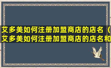 艾多美如何注册加盟商店的店名（艾多美如何注册加盟商店的店名和地址）