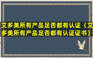 艾多美所有产品足否都有认证（艾多美所有产品足否都有认证证书）