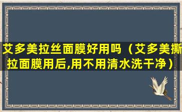 艾多美拉丝面膜好用吗（艾多美撕拉面膜用后,用不用清水洗干净）