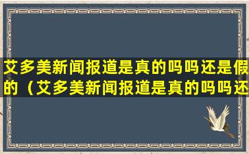 艾多美新闻报道是真的吗吗还是假的（艾多美新闻报道是真的吗吗还是假的呀）