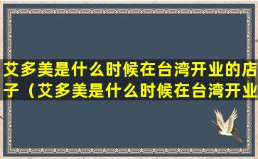 艾多美是什么时候在台湾开业的店子（艾多美是什么时候在台湾开业的店子呢）