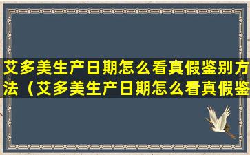 艾多美生产日期怎么看真假鉴别方法（艾多美生产日期怎么看真假鉴别方法视频）