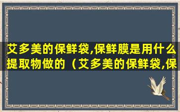 艾多美的保鲜袋,保鲜膜是用什么提取物做的（艾多美的保鲜袋,保鲜膜是用什么提取物做的）