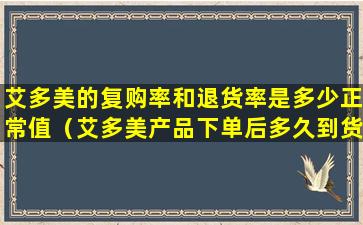 艾多美的复购率和退货率是多少正常值（艾多美产品下单后多久到货）