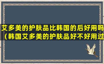 艾多美的护肤品比韩国的后好用吗（韩国艾多美的护肤品好不好用过敏吗）