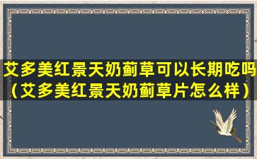 艾多美红景天奶蓟草可以长期吃吗（艾多美红景天奶蓟草片怎么样）