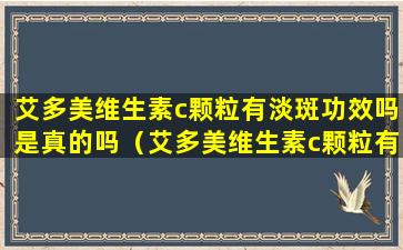 艾多美维生素c颗粒有淡斑功效吗是真的吗（艾多美维生素c颗粒有淡斑功效吗是真的吗还是假的）