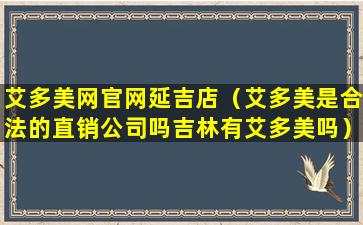 艾多美网官网延吉店（艾多美是合法的直销公司吗吉林有艾多美吗）