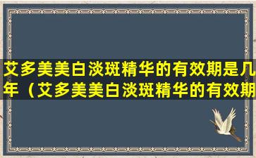 艾多美美白淡斑精华的有效期是几年（艾多美美白淡斑精华的有效期是几年啊）