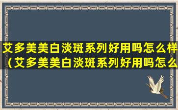 艾多美美白淡斑系列好用吗怎么样（艾多美美白淡斑系列好用吗怎么样啊）