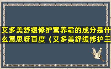 艾多美舒缓修护营养霜的成分是什么意思呀百度（艾多美舒缓修护三件组）