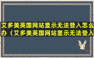 艾多美英国网站显示无法登入怎么办（艾多美英国网站显示无法登入怎么办啊）