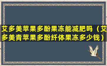 艾多美苹果多酚果冻能减肥吗（艾多美青苹果多酚纤体果冻多少钱）