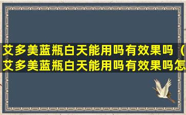 艾多美蓝瓶白天能用吗有效果吗（艾多美蓝瓶白天能用吗有效果吗怎么用）