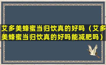 艾多美蜂蜜当归饮真的好吗（艾多美蜂蜜当归饮真的好吗能减肥吗）