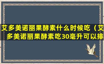 艾多美诺丽果酵素什么时候吃（艾多美诺丽果酵素吃30毫升可以排毒吗）