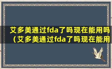 艾多美通过fda了吗现在能用吗（艾多美通过fda了吗现在能用吗安全吗）